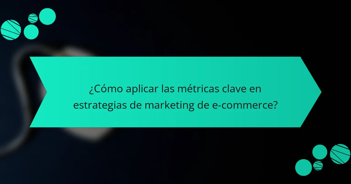 ¿Cómo aplicar las métricas clave en estrategias de marketing de e-commerce?