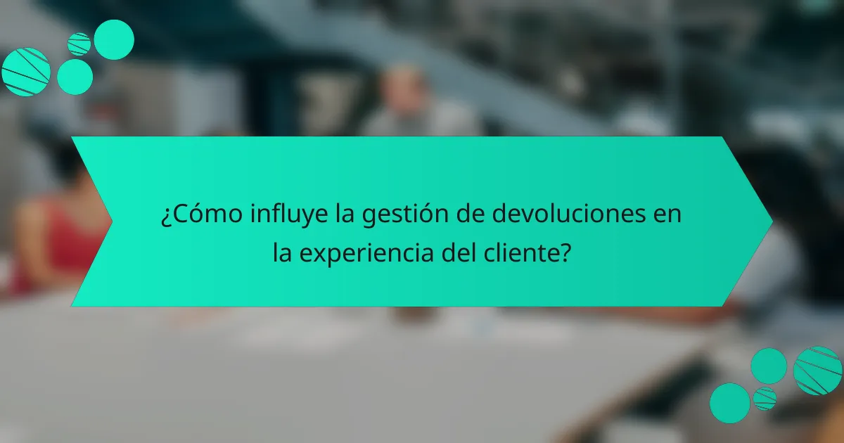 ¿Cómo influye la gestión de devoluciones en la experiencia del cliente?