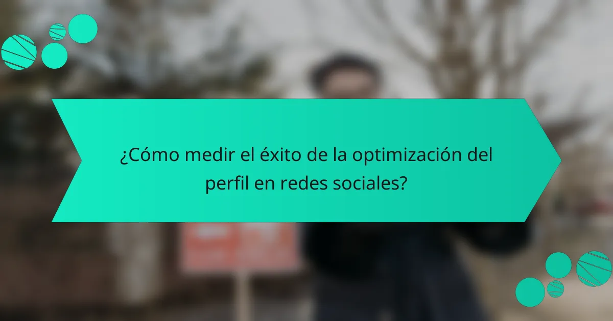 ¿Cómo medir el éxito de la optimización del perfil en redes sociales?