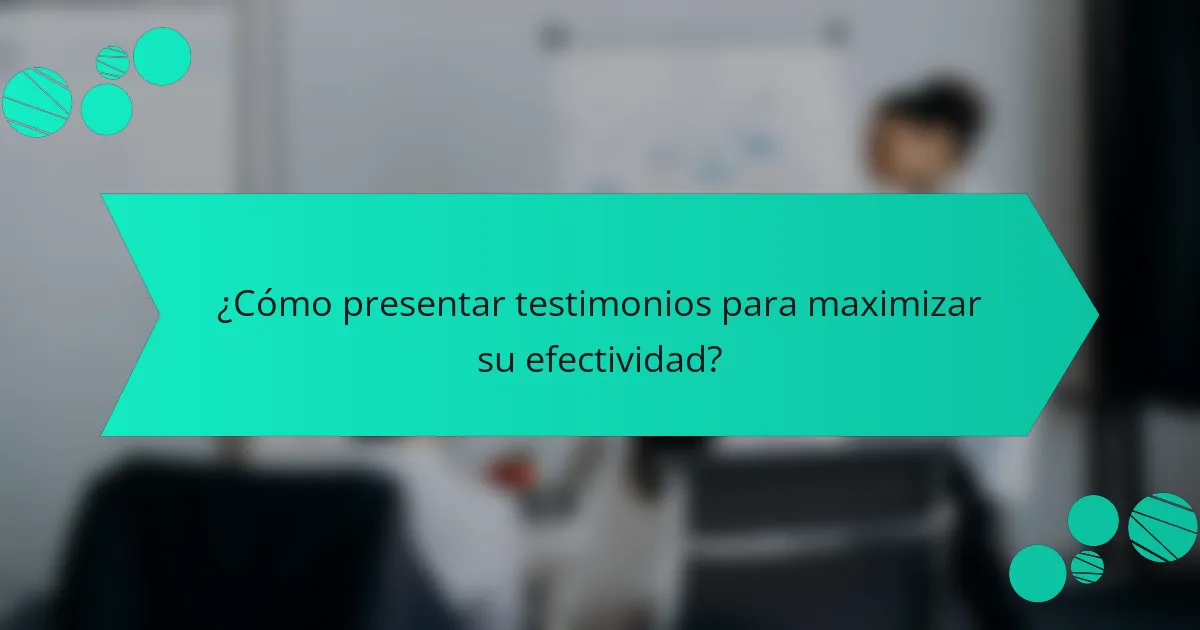 ¿Cómo presentar testimonios para maximizar su efectividad?