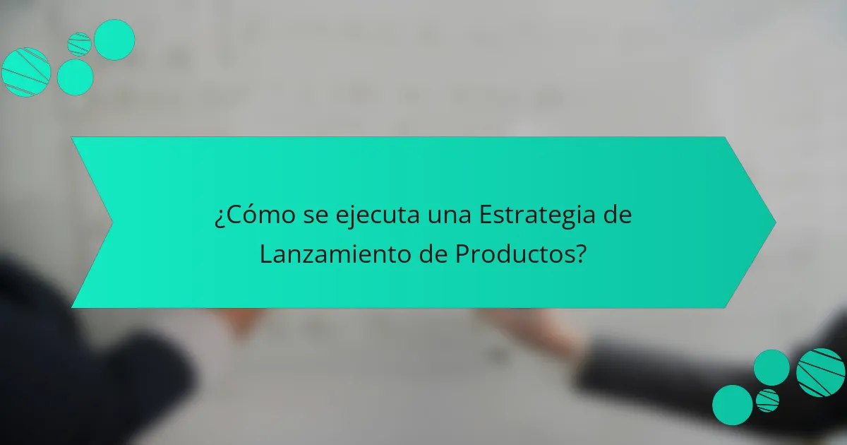 ¿Cómo se ejecuta una Estrategia de Lanzamiento de Productos?