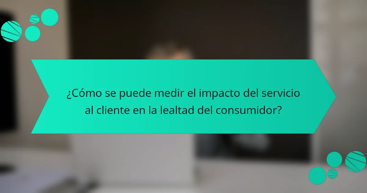 ¿Cómo se puede medir el impacto del servicio al cliente en la lealtad del consumidor?