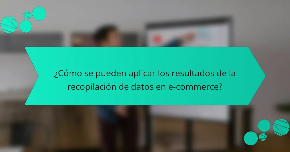 ¿Cómo se pueden aplicar los resultados de la recopilación de datos en e-commerce?
