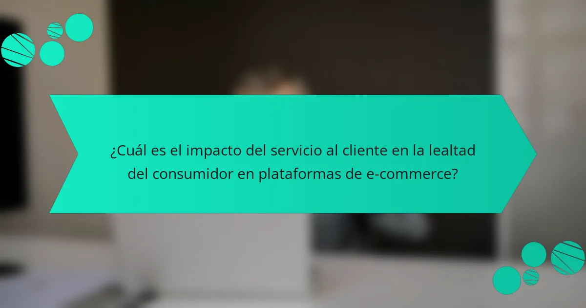 ¿Cuál es el impacto del servicio al cliente en la lealtad del consumidor en plataformas de e-commerce?