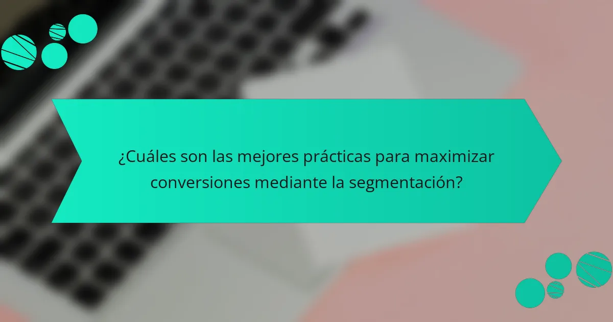 ¿Cuáles son las mejores prácticas para maximizar conversiones mediante la segmentación?