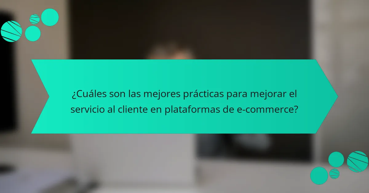 ¿Cuáles son las mejores prácticas para mejorar el servicio al cliente en plataformas de e-commerce?