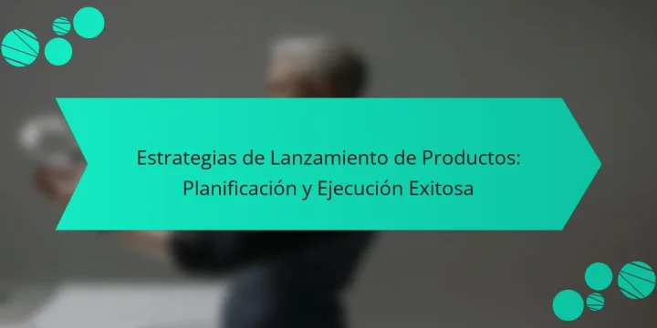 Estrategias de Lanzamiento de Productos: Planificación y Ejecución Exitosa