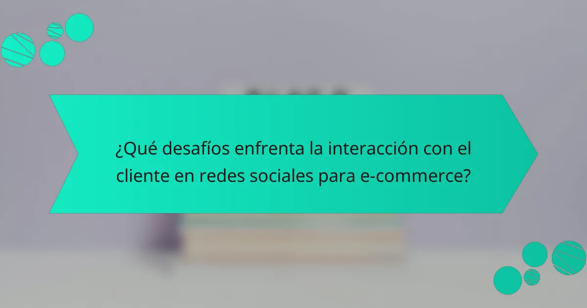 ¿Qué desafíos enfrenta la interacción con el cliente en redes sociales para e-commerce?