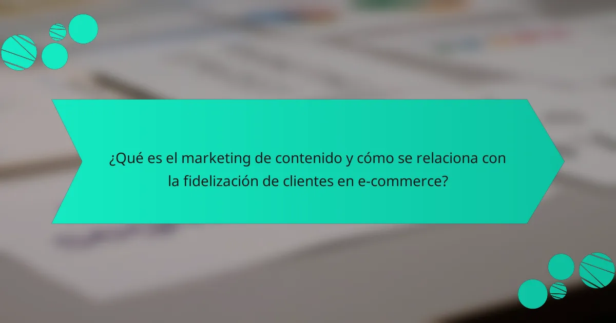 ¿Qué es el marketing de contenido y cómo se relaciona con la fidelización de clientes en e-commerce?