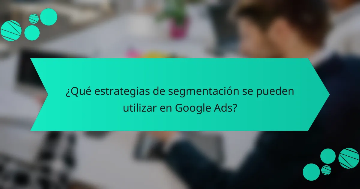 ¿Qué estrategias de segmentación se pueden utilizar en Google Ads?