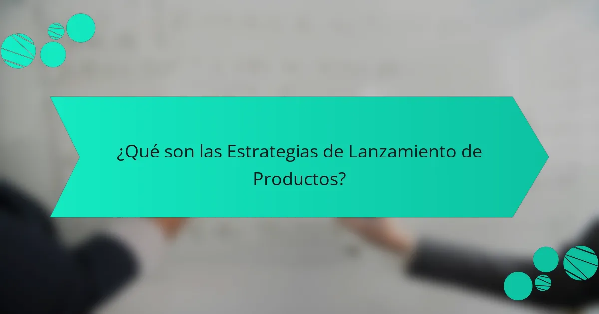 ¿Qué son las Estrategias de Lanzamiento de Productos?