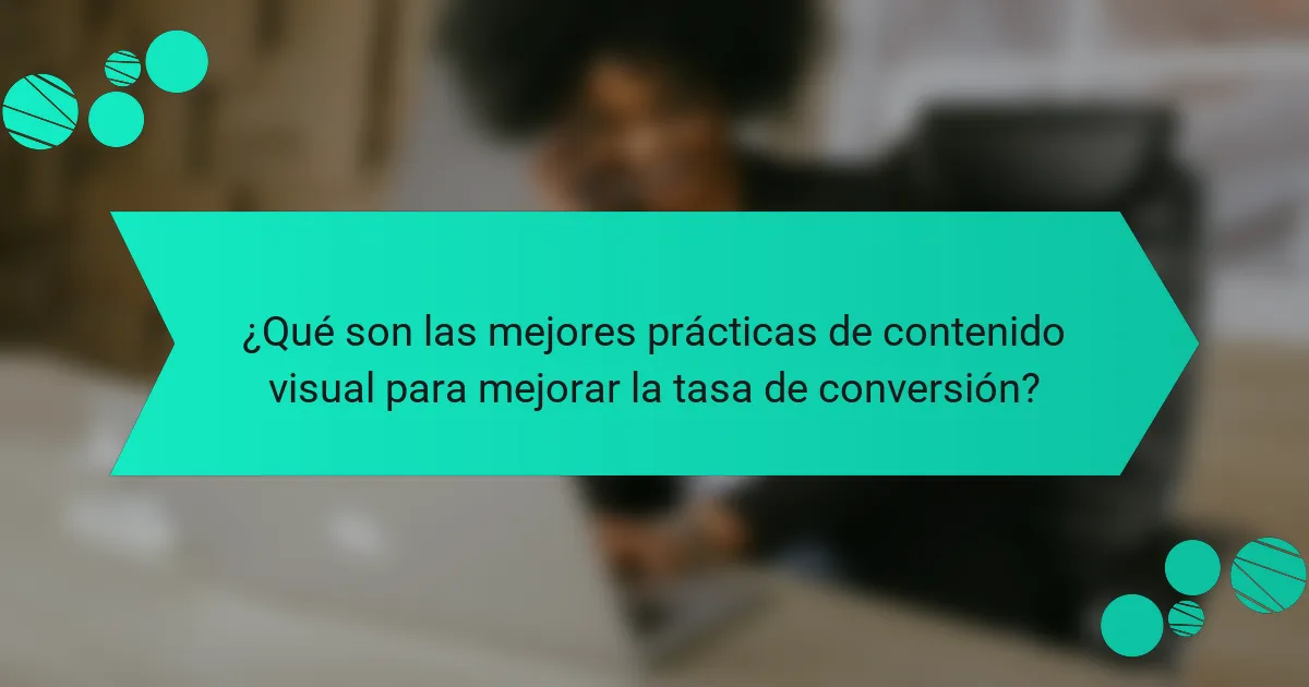 ¿Qué son las mejores prácticas de contenido visual para mejorar la tasa de conversión?